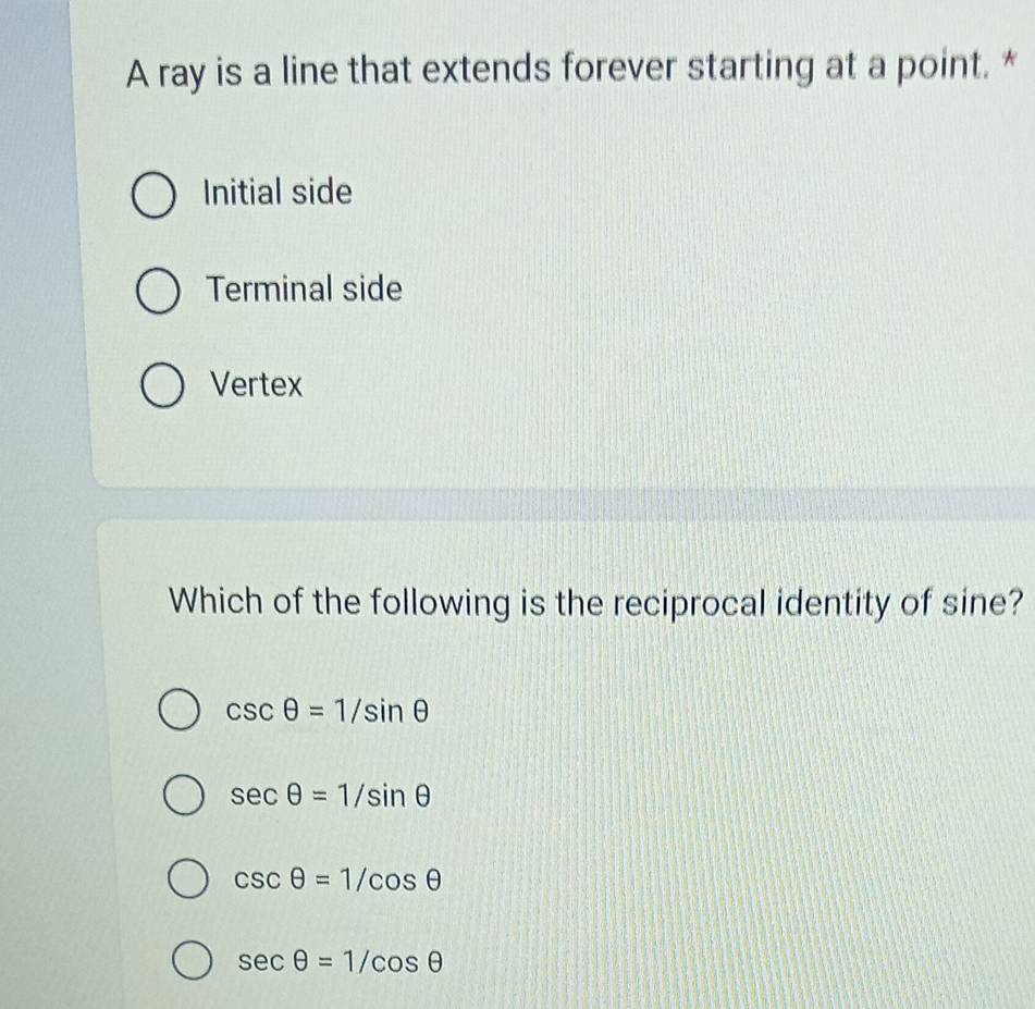 A ray is a line that extends forever starting at a point. *
Initial side
Terminal side
Vertex
Which of the following is the reciprocal identity of sine?
csc θ =1/sin θ
sec θ =1/sin θ
csc θ =1/cos θ
sec θ =1/cos θ