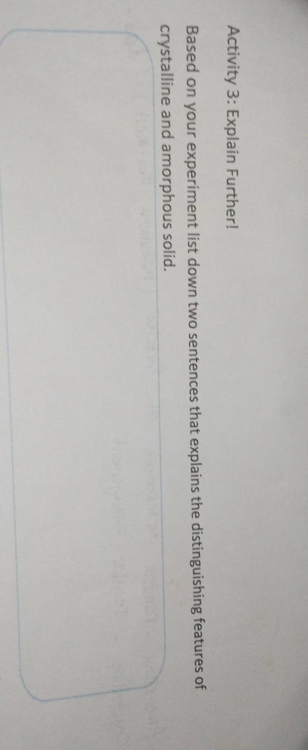 Activity 3: Explain Further! 
Based on your experiment list down two sentences that explains the distinguishing features of 
crystalline and amorphous solid.