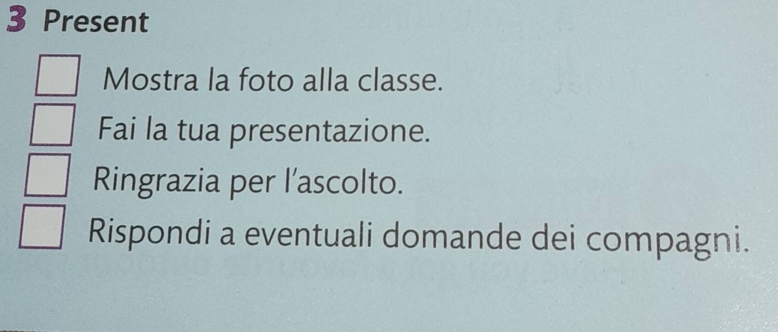 Present 
Mostra la foto alla classe. 
Fai la tua presentazione. 
Ringrazia per l’ascolto. 
Rispondi a eventuali domande dei compagni.