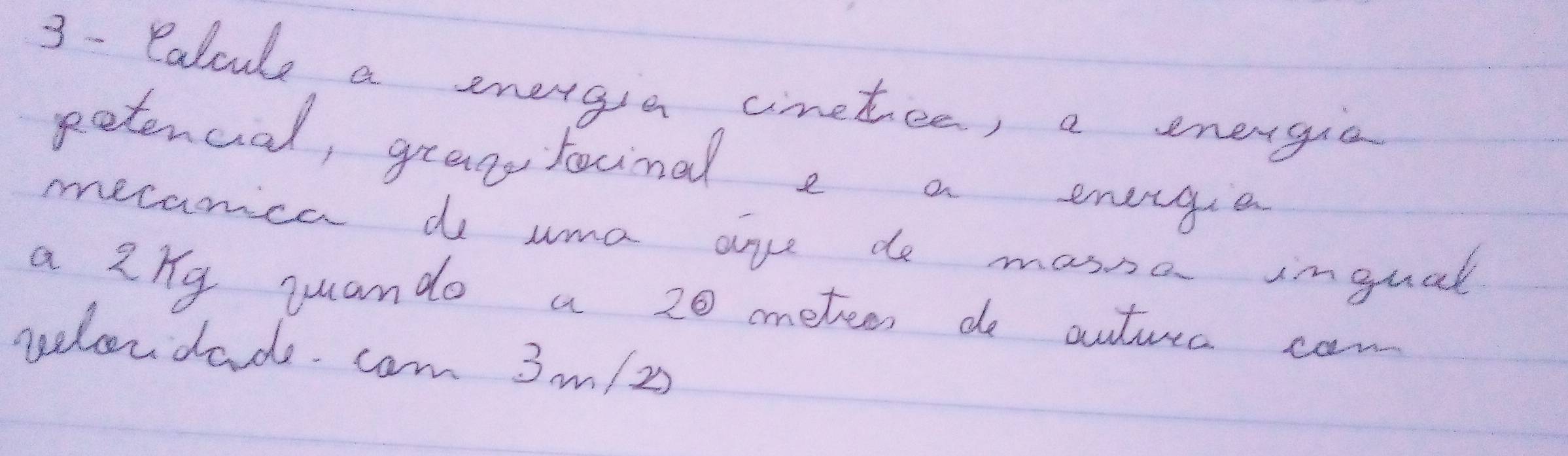 3- Palcle a energia cimetee, a energia 
petencial, gran racinal e a energee 
mecanica do uma are de massa ingual 
a 2xg yuando a 20 meteen do autura can 
pelordad cam 3m/25