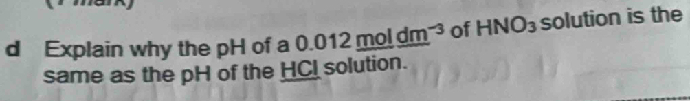 Explain why the pH of a 0.( 0.012moldm^(-3) of HNO_3 solution is the 
same as the pH of the HCI solution.