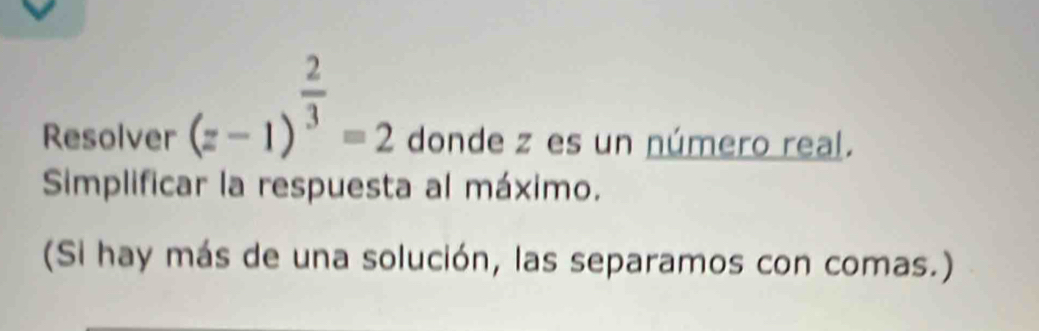 (z-1)^ 2/3 =2
Resolver donde z es un número real. 
Simplificar la respuesta al máximo. 
(Si hay más de una solución, las separamos con comas.)