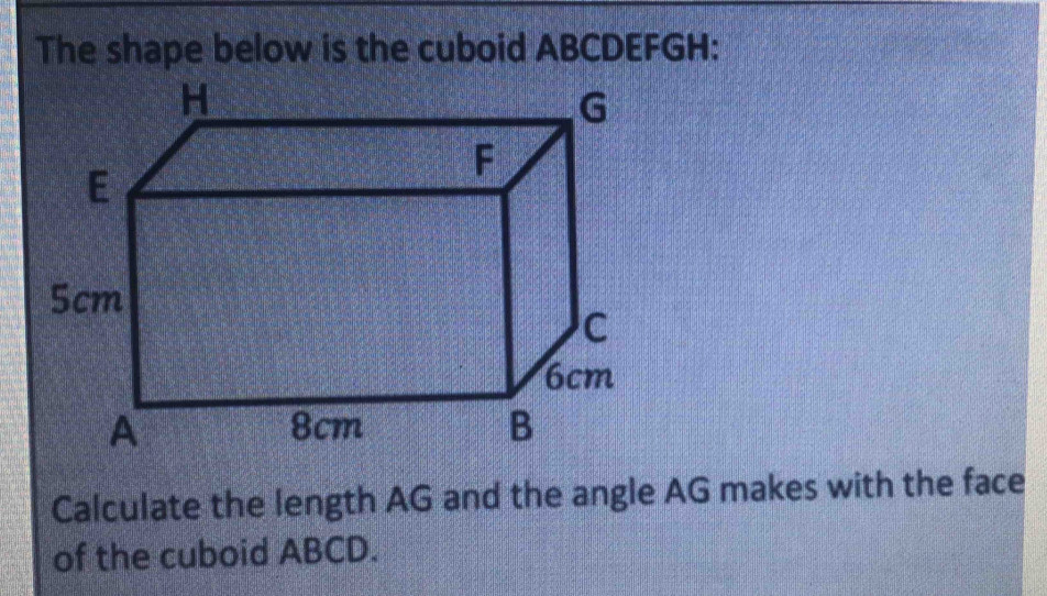 The shape below is the cuboid ABCDEFGH : 
Calculate the length AG and the angle AG makes with the face 
of the cuboid ABCD.