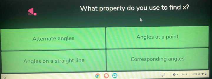 What property do you use to find x?
Alternate angles Angles at a point
Angles on a straight line Corresponding angles
Oct
11:28 U