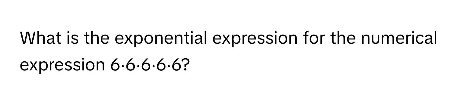 What is the exponential expression for the numerical expression 6⋅6⋅6⋅6⋅6?