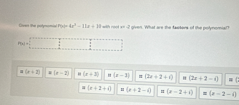 Given the polynomial P(x)=4x^3-11x+10 with root x=-2 a ven. What are the factors of the polynomial?
P(x)=□
(x+2) (x-2) : (x+3) :: (x-3) (2x+2+i) :: (2x+2-i)
(x+2+i) :: (x+2-i) (x-2+i) :: (x-2-i)