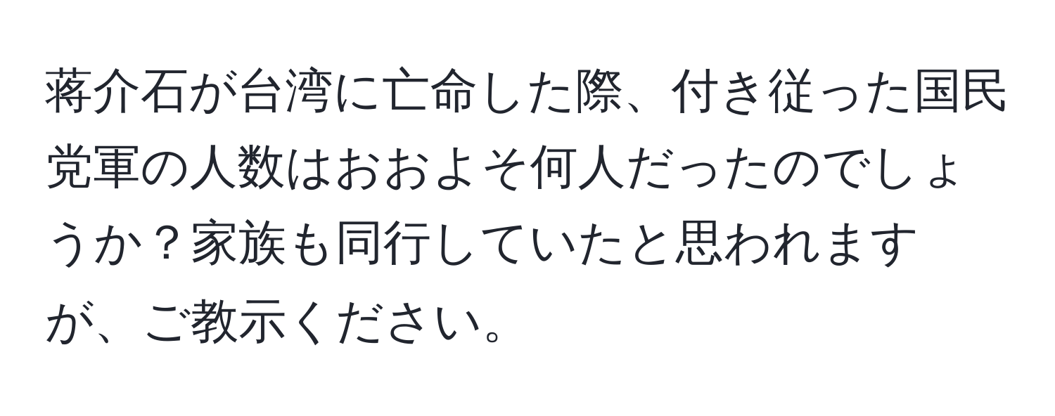 蒋介石が台湾に亡命した際、付き従った国民党軍の人数はおおよそ何人だったのでしょうか？家族も同行していたと思われますが、ご教示ください。