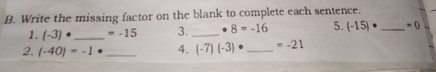 Write the missing factor on the blank to complete each sentence. 
1. (-3) _
=-15
3._
8=-16
5. (-15)· _  =0
2. (-40)=-1 _4. (-7)(-3) _
=-21