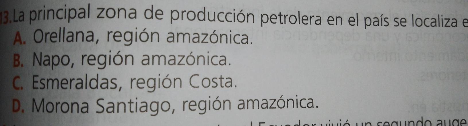 La principal zona de producción petrolera en el país se localiza el
A. Orellana, región amazónica.
B. Napo, región amazónica.
C. Esmeraldas, región Costa.
D. Morona Santiago, región amazónica.