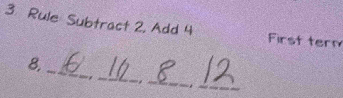 Rule Subtract 2, Add 4
First term 
_ 
_ 
8 
_ 
_,