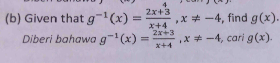 4 
(b) Given that g^(-1)(x)= (2x+3)/x+4 , x!= -4 , find g(x). 
Diberi bahawa g^(-1)(x)= (2x+3)/x+4 , x!= -4 , cari g(x).