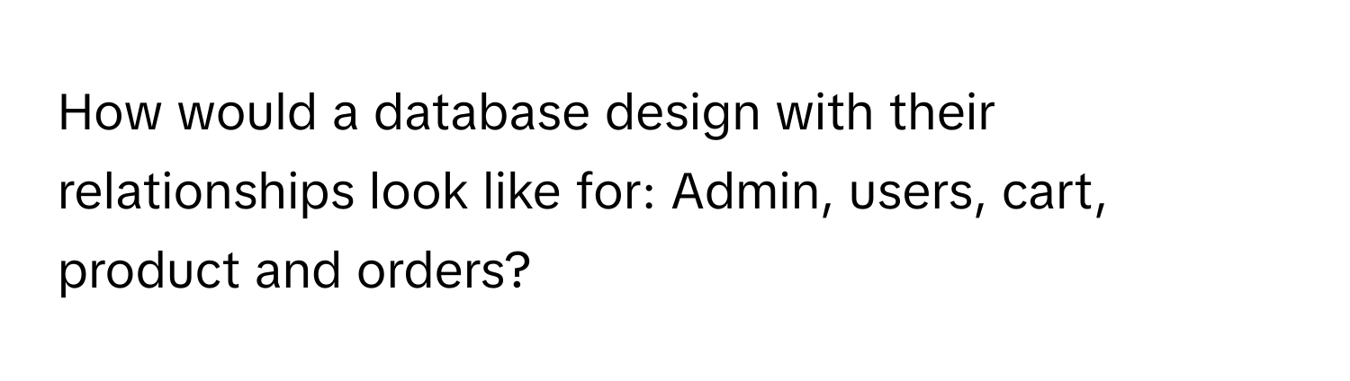 How would a database design with their relationships look like for: Admin, users, cart, product and orders?