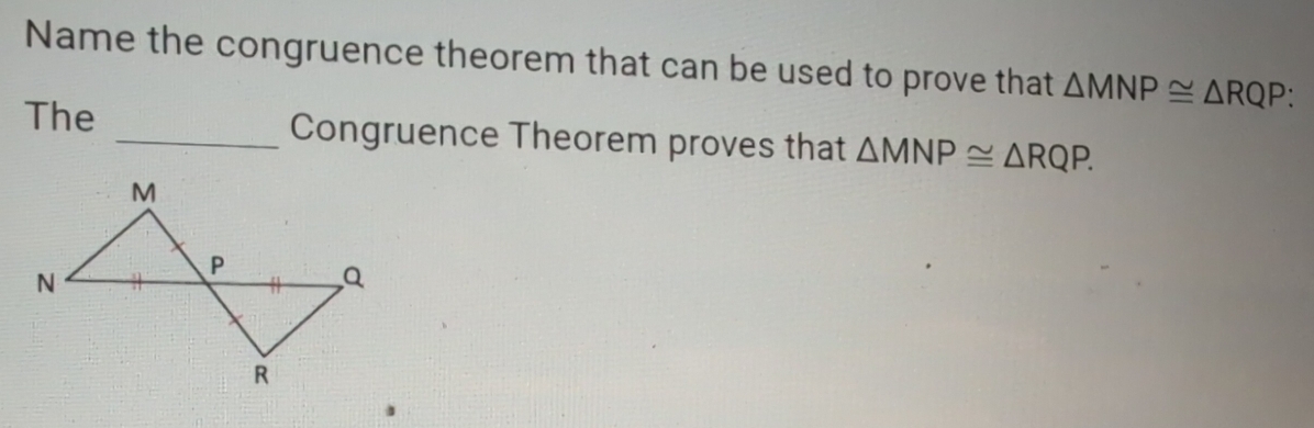 Name the congruence theorem that can be used to prove that △ MNP≌ △ RQP : 
The _Congruence Theorem proves that △ MNP≌ △ RQP.