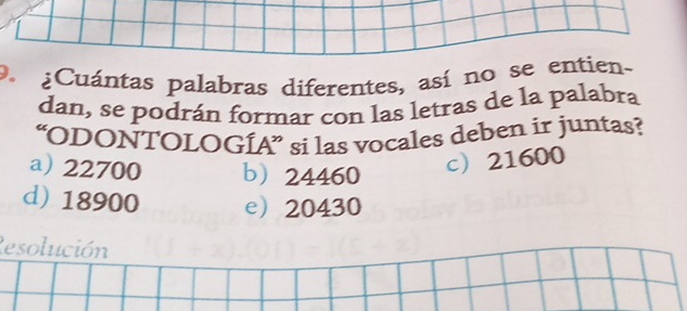 9 ¿Cuántas palabras diferentes, así no se entien~
dan, se podrán formar con las letras de la palabra
“ODONTOLOGÍA” si las vocales deben ir juntas?
a) 22700 b 24460
c 21600
d) 18900 e 20430
Resolución