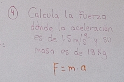 ( Calcula la Fuerza 
donde la aceleracion 
es de 1.5m/s^2 y so 
maso es de 18Xg
F=m· a