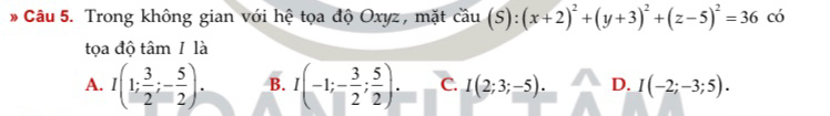 Trong không gian với hệ tọa độ Oxyz, mặt cầu coverset ,au(S):(x+2)^2+(y+3)^2+(z-5)^2=36 có
tọa độ tâm 1 là
A. I(1; 3/2 ;- 5/2 ). B. I(-1;- 3/2 ; 5/2 ). C. I(2;3;-5). D. I(-2;-3;5).