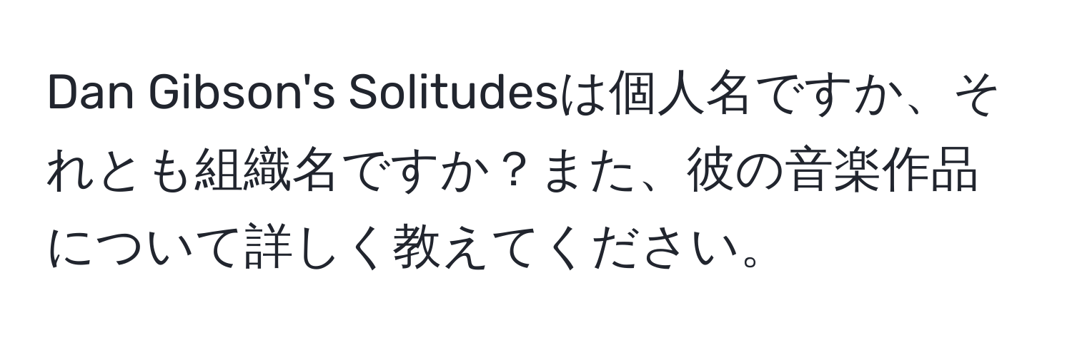 Dan Gibson's Solitudesは個人名ですか、それとも組織名ですか？また、彼の音楽作品について詳しく教えてください。