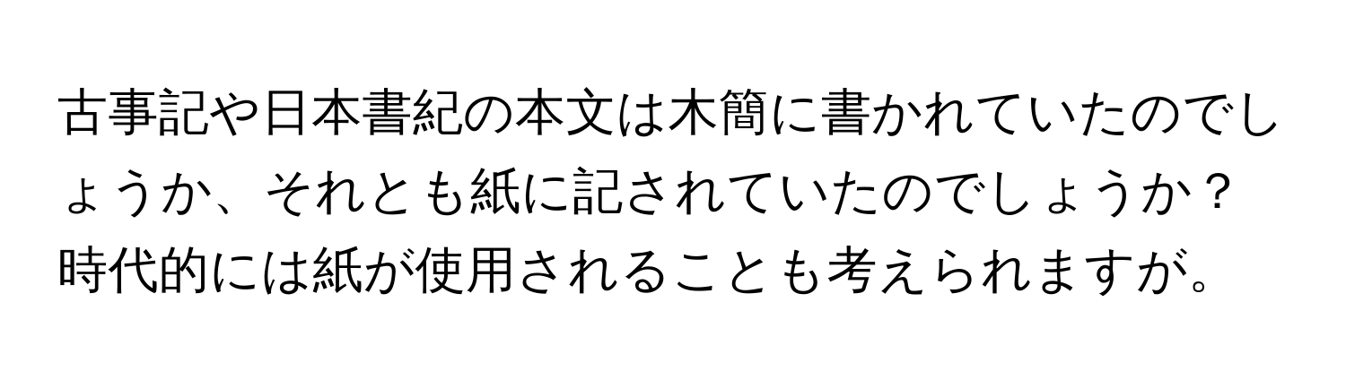 古事記や日本書紀の本文は木簡に書かれていたのでしょうか、それとも紙に記されていたのでしょうか？時代的には紙が使用されることも考えられますが。