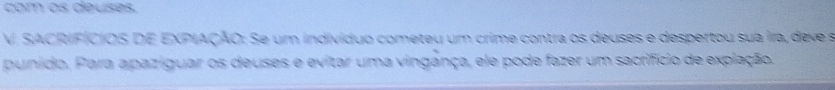 com os deuses. 
V. SACRIFÍCIOS DE EXPIAÇÃO: Se um indivíduo cometeu um crime contra os deuses e despertou sua ira, deve s 
punido. Para apazíguar os deuses e evitar uma vingança, ele pode fazer um sacrifcio de explação.