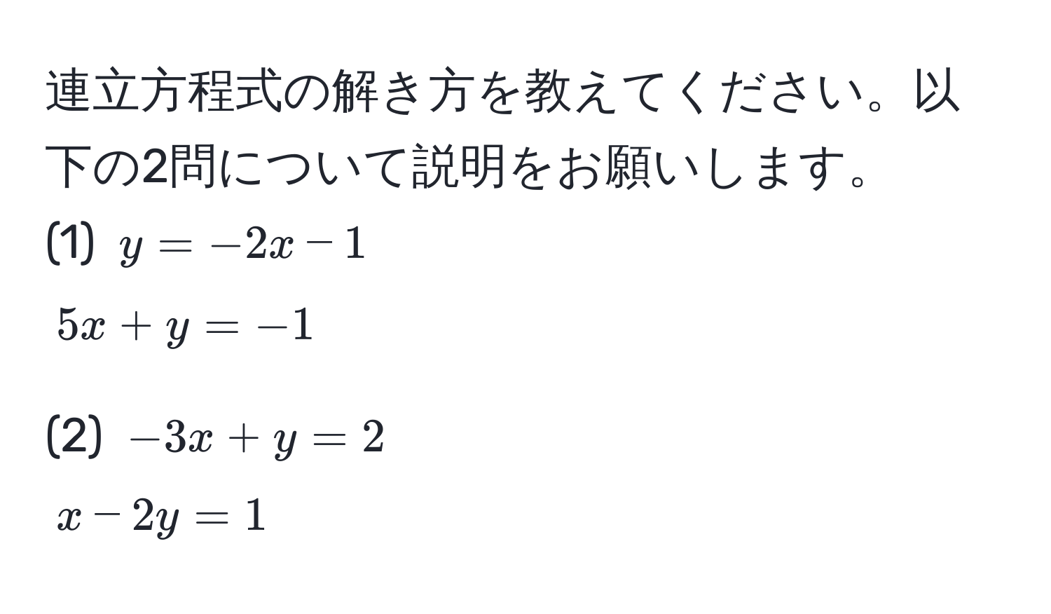 連立方程式の解き方を教えてください。以下の2問について説明をお願いします。  
(1) $y = -2x - 1$  
$5x + y = -1$  

(2) $-3x + y = 2$  
$x - 2y = 1$