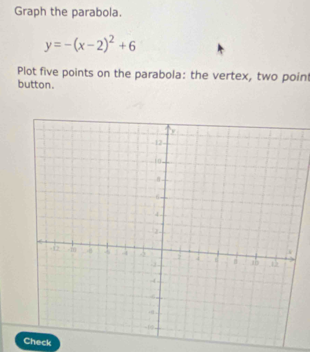 Graph the parabola.
y=-(x-2)^2+6
Plot five points on the parabola: the vertex, two point 
button. 
Check