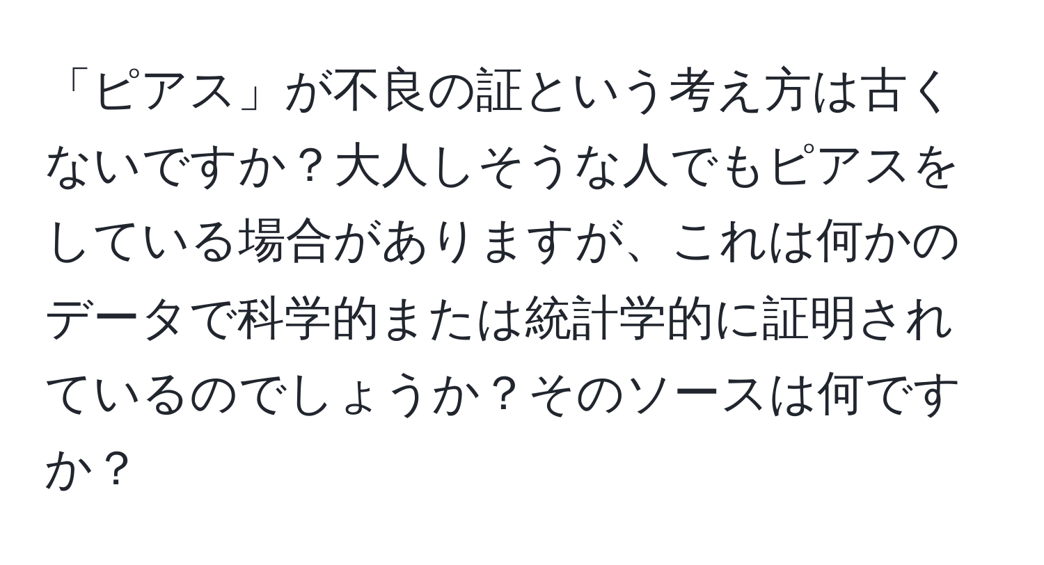 「ピアス」が不良の証という考え方は古くないですか？大人しそうな人でもピアスをしている場合がありますが、これは何かのデータで科学的または統計学的に証明されているのでしょうか？そのソースは何ですか？