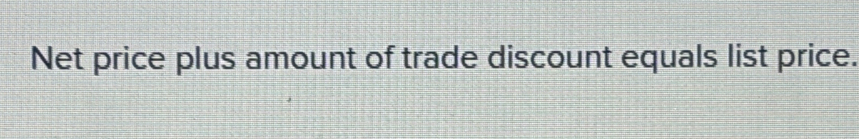 Net price plus amount of trade discount equals list price.