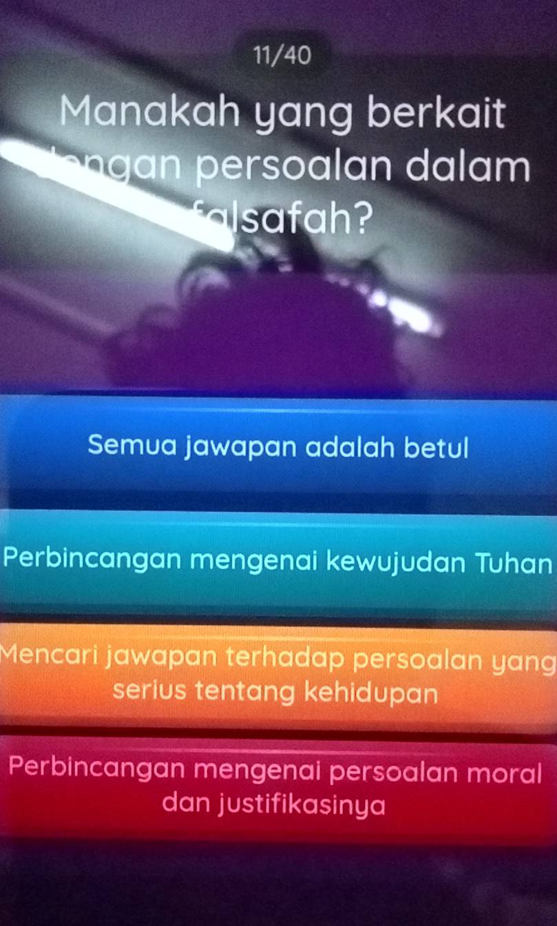 11/40
Manakah yang berkait
so m 
falsafah?
Semua jawapan adalah betul
Perbincangan mengenai kewujudan Tuhan
Mencari jawapan terhadap persoalan yang
serius tentang kehidupan
Perbincangan mengenai persoalan moral
dan justifikasinya