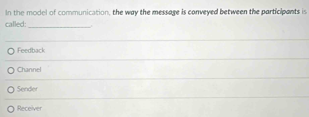 In the model of communication, the way the message is conveyed between the participants is
called:_
``
Feedback
Channel
Sender
Receiver