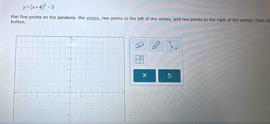 y=(x+4)^2-3
Plot five points on the parabola: the vertex, two points to the left of the vertex, and two points to the right of the vertex. Then cl 
button. 
×