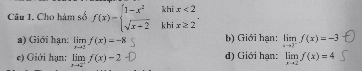 Cho hàm số f(x)=beginarrayl 1-x^2 sqrt(x+2)endarray. ^circ  beginarrayr khix<2
a) Giới hạn: limlimits _xto 3f(x)=-8 b) Giới hạn: limlimits _xto 2^-f(x)=-3
c) Giới hạn: limlimits _xto 2^+f(x)=2 d) Giới hạn: limlimits _xto 2f(x)=4