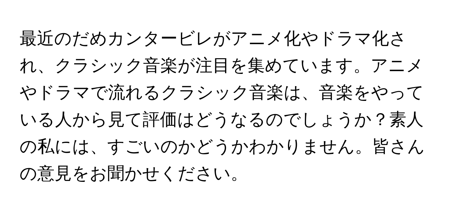 最近のだめカンタービレがアニメ化やドラマ化され、クラシック音楽が注目を集めています。アニメやドラマで流れるクラシック音楽は、音楽をやっている人から見て評価はどうなるのでしょうか？素人の私には、すごいのかどうかわかりません。皆さんの意見をお聞かせください。