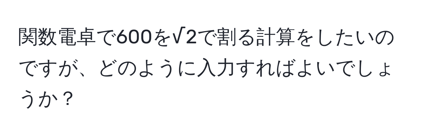 関数電卓で600を√2で割る計算をしたいのですが、どのように入力すればよいでしょうか？