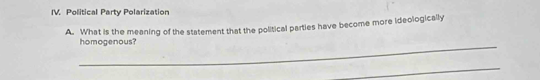 Political Party Polarization 
A. What is the meaning of the statement that the political parties have become more ideologically 
_ 
homogenous? 
_