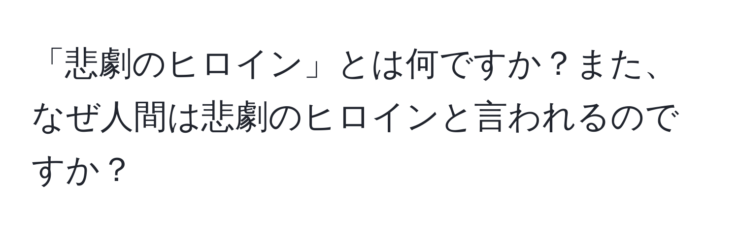 「悲劇のヒロイン」とは何ですか？また、なぜ人間は悲劇のヒロインと言われるのですか？