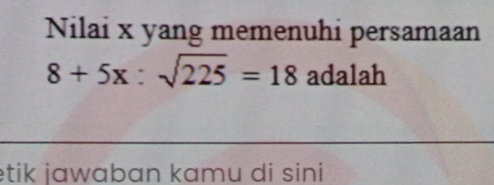 Nilai x yang memenuhi persamaan
8+5x:sqrt(225)=18 adalah 
etik jawabɑn kamu di sini