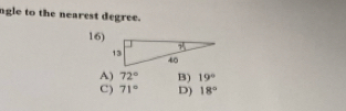 ngle to the nearest degree.
16)
A) 72° B) 19°
C) 71° D) 18°