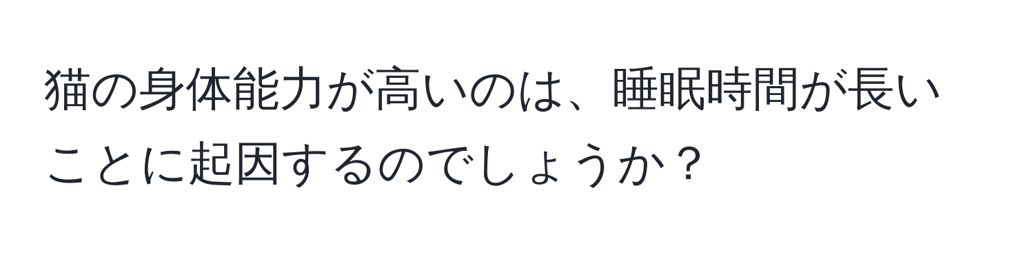 猫の身体能力が高いのは、睡眠時間が長いことに起因するのでしょうか？