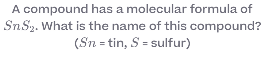 A compound has a molecular formula of
SnS_2. What is the name of this compound? 
(Sn=tin, S= sulfur)