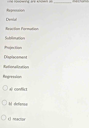 tollowing are known as _mecnanis
Repression
Denial
Reaction Formation
Sublimation
Projection
Displacement
Rationalization
Regression
a) conflict
b) defense
c) reactor