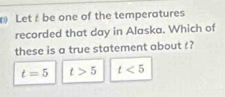 Let be one of the temperatures
recorded that day in Alaska. Which of
these is a true statement about t?
t=5 t>5 t<5</tex>