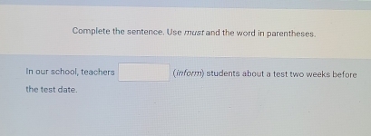 Complete the sentence. Use must and the word in parentheses. 
In our school, teachers □ (inform) students about a test two weeks before 
the test date.