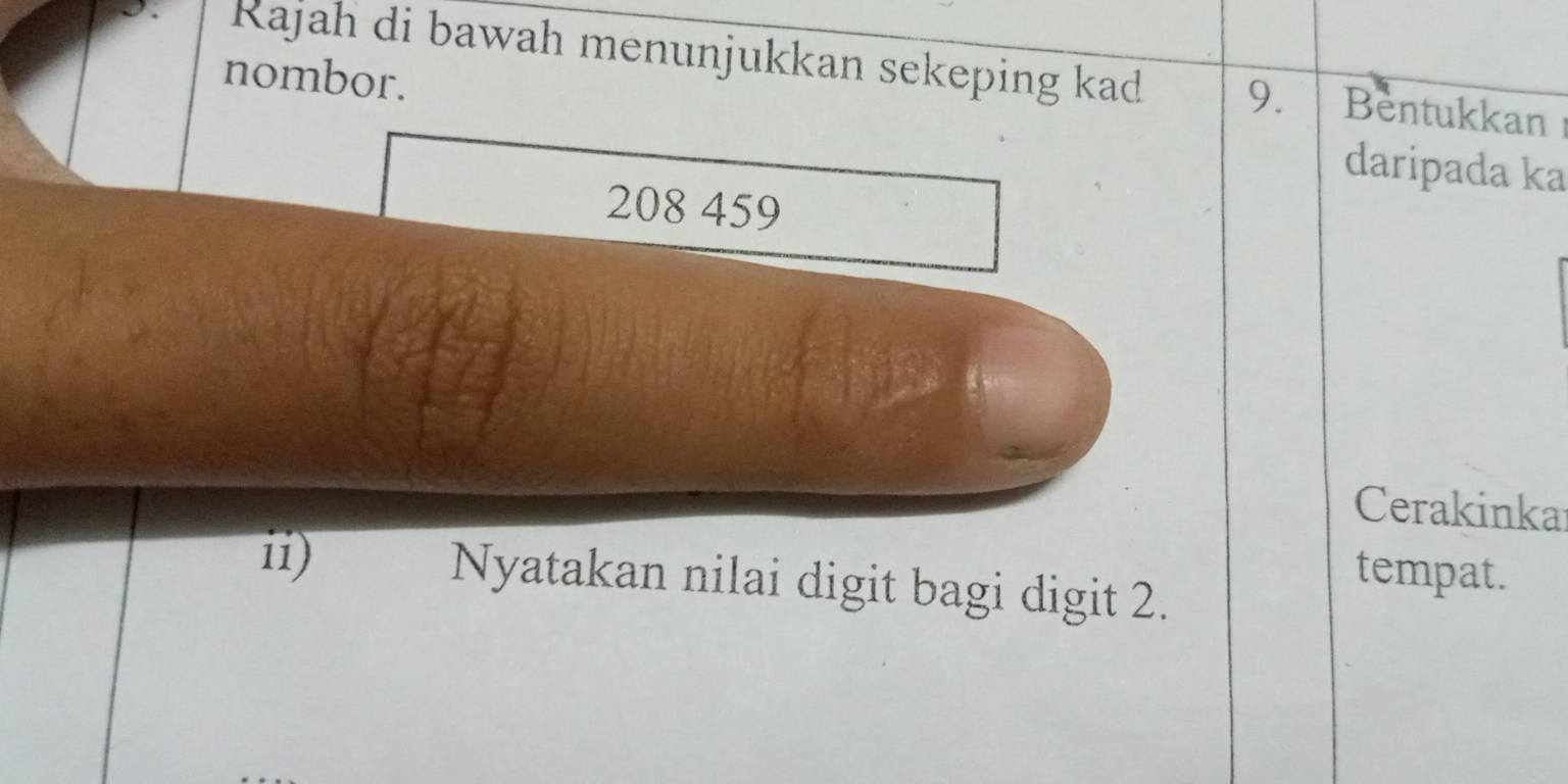 Rajah di bawah menunjukkan sekeping kad 9. Bentukkan 
nombor. daripada ka
208 459
Cerakinkar 
ii) 
Nyatakan nilai digit bagi digit 2. 
tempat.