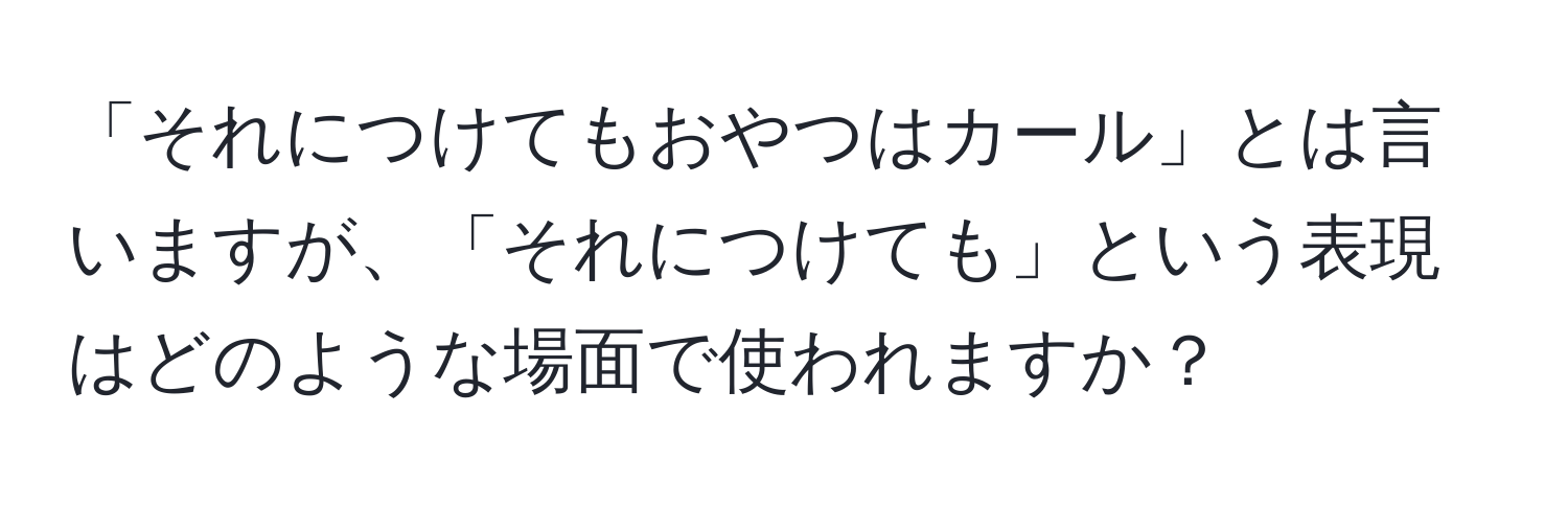 「それにつけてもおやつはカール」とは言いますが、「それにつけても」という表現はどのような場面で使われますか？