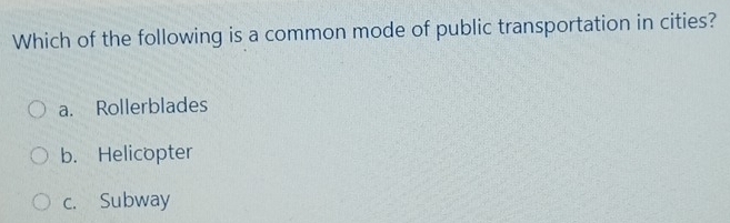 Which of the following is a common mode of public transportation in cities?
a. Rollerblades
b. Helicopter
c. Subway