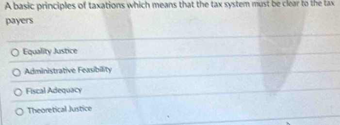 A basic principles of taxations which means that the tax system must be clear to the tax
payers
Equality Justice
Administrative Feasibility
Fiscal Adequacy
Theoretical Justice