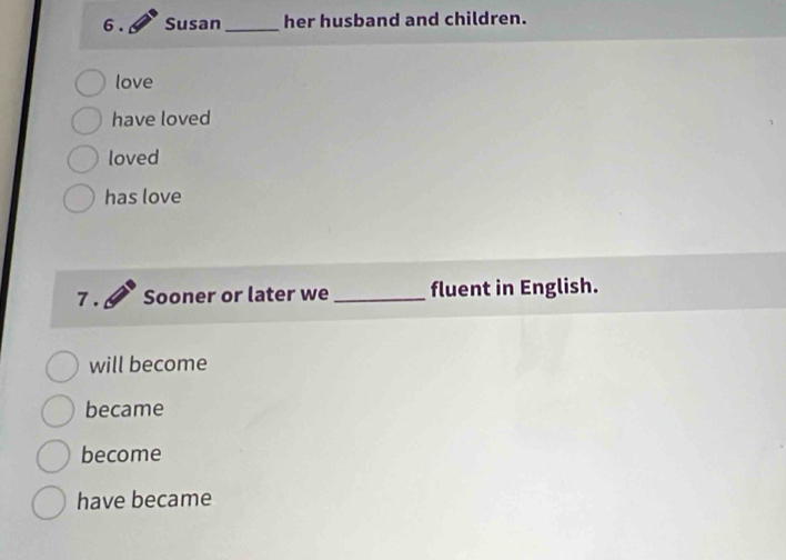 Susan _her husband and children.
love
have loved
loved
has love
7 . Sooner or later we _fluent in English.
will become
became
become
have became