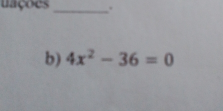 uações_ 
. 
b) 4x^2-36=0