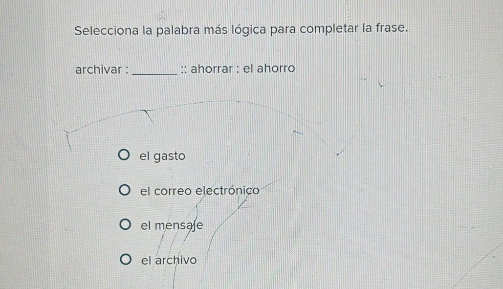 Selecciona la palabra más lógica para completar la frase.
archivar : _:: ahorrar : el ahorro
el gasto
el correo electrónico
el mensaje
el archivo