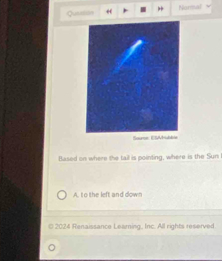 Quaitian ) Normal
Based on where the tail is pointing, where is the Sun
A. to the left and down
2024 Renaissance Learning, Inc. All rights reserved.